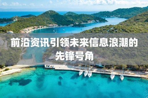 前沿资讯引领未来信息浪潮的先锋号角