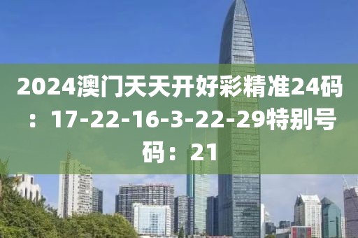 2024澳门天天开好彩精准24码：17-22-16-3-22-29特别号码：21