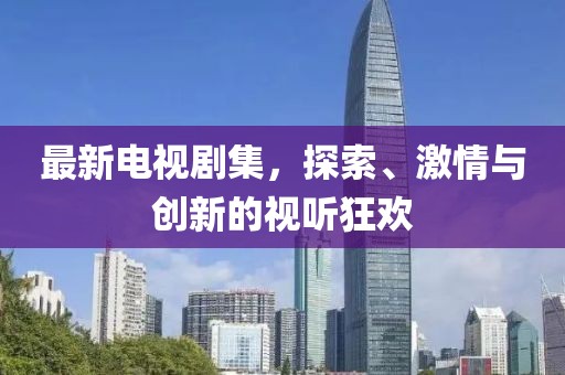 最新电视剧集，探索、激情与创新的视听狂欢