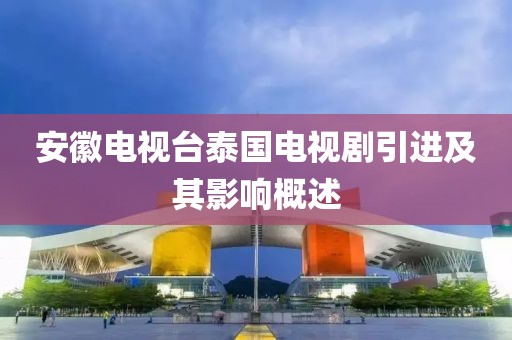 安徽电视台泰国电视剧引进及其影响概述