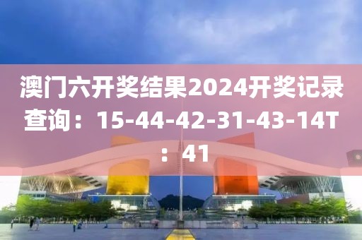 澳门六开奖结果2024开奖记录查询：15-44-42-31-43-14T：41