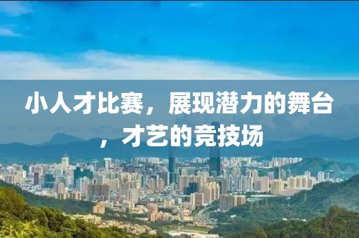 小人才比赛，展现潜力的舞台，才艺的竞技场