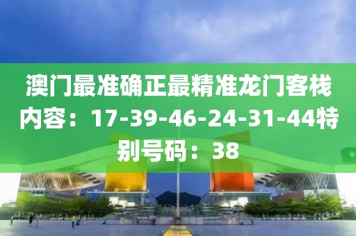 澳门最准确正最精准龙门客栈内容：17-39-46-24-31-44特别号码：38