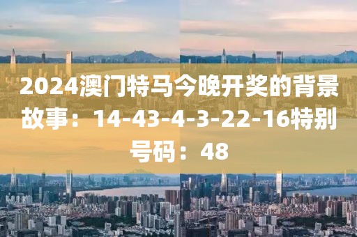 2024澳门特马今晚开奖的背景故事：14-43-4-3-22-16特别号码：48
