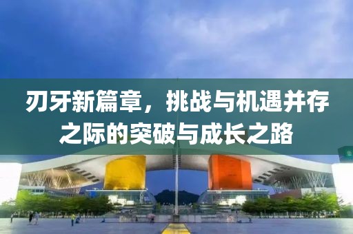 刃牙新篇章，挑战与机遇并存之际的突破与成长之路