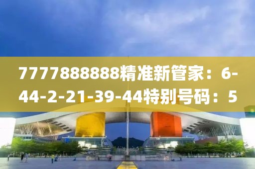 7777888888精准新管家：6-44-2-21-39-44特别号码：5