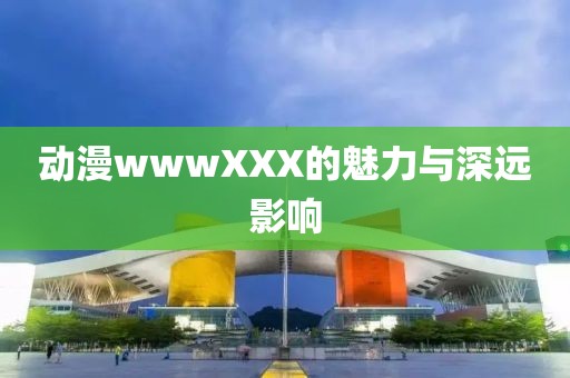 动漫wwwXXX的魅力与深远影响