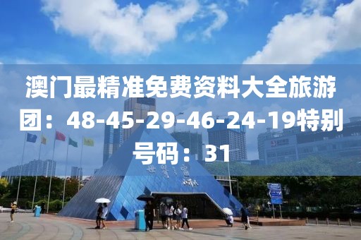 澳门最精准免费资料大全旅游团：48-45-29-46-24-19特别号码：31