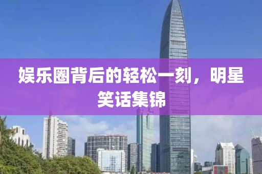 娱乐圈背后的轻松一刻，明星笑话集锦
