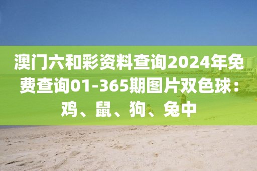澳门六和彩资料查询2024年免费查询01-365期图片双色球：鸡、鼠、狗、兔中