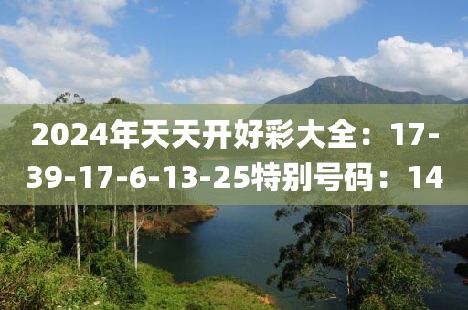 2024年天天开好彩大全：17-39-17-6-13-25特别号码：14