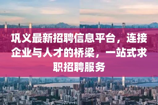 巩义最新招聘信息平台，连接企业与人才的桥梁，一站式求职招聘服务