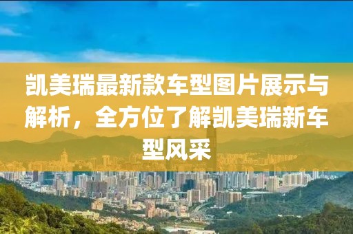 凯美瑞最新款车型图片展示与解析，全方位了解凯美瑞新车型风采