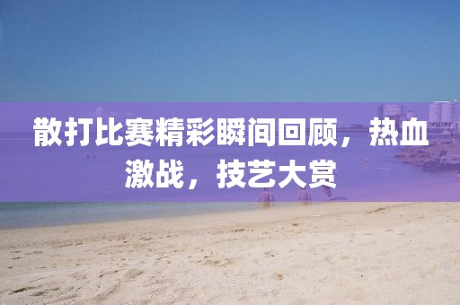 散打比赛精彩瞬间回顾，热血激战，技艺大赏