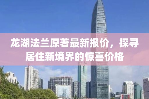 龙湖法兰原著最新报价，探寻居住新境界的惊喜价格