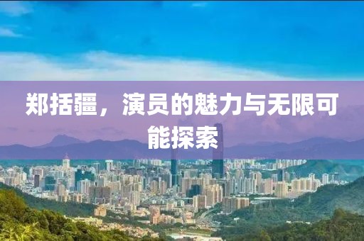 郑括疆，演员的魅力与无限可能探索