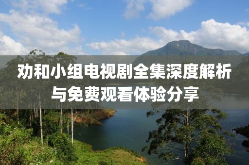 劝和小组电视剧全集深度解析与免费观看体验分享