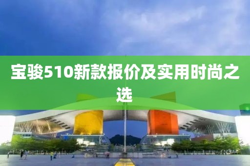 宝骏510新款报价及实用时尚之选