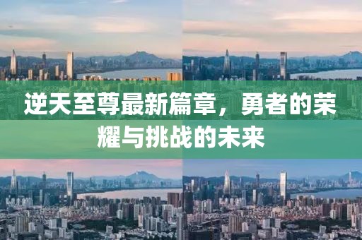 逆天至尊最新篇章，勇者的荣耀与挑战的未来
