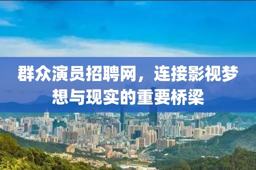 群众演员招聘网，连接影视梦想与现实的重要桥梁