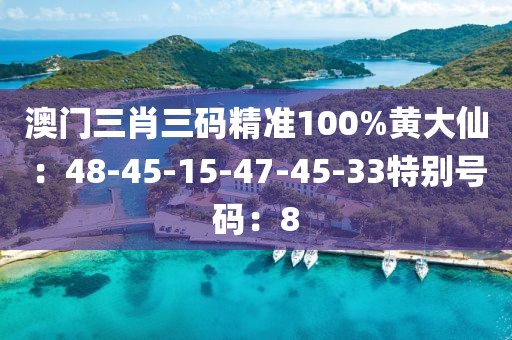 澳门三肖三码精准100%黄大仙：48-45-15-47-45-33特别号码：8
