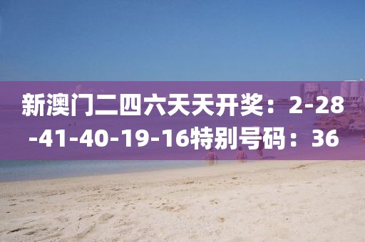 新澳门二四六天天开奖：2-28-41-40-19-16特别号码：36