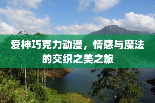 爱神巧克力动漫，情感与魔法的交织之美之旅