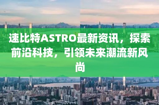 速比特ASTRO最新资讯，探索前沿科技，引领未来潮流新风尚