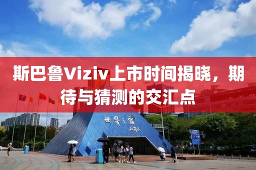斯巴鲁Viziv上市时间揭晓，期待与猜测的交汇点