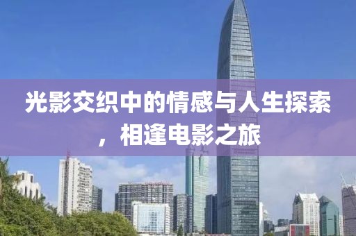 光影交织中的情感与人生探索，相逢电影之旅