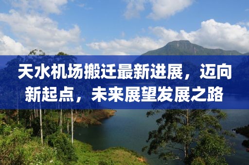 天水机场搬迁最新进展，迈向新起点，未来展望发展之路