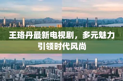 王珞丹最新电视剧，多元魅力引领时代风尚