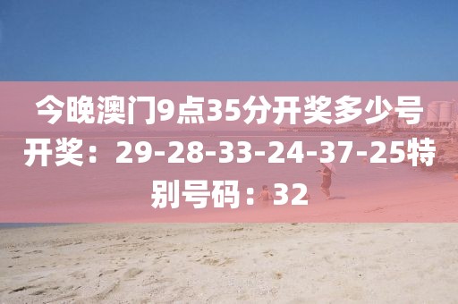 今晚澳门9点35分开奖多少号开奖：29-28-33-24-37-25特别号码：32