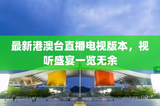 最新港澳台直播电视版本，视听盛宴一览无余