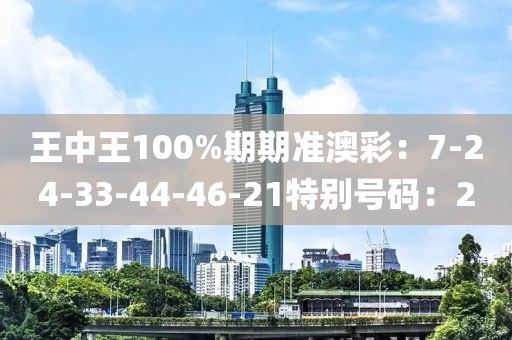 王中王100%期期准澳彩：7-24-33-44-46-21特别号码：2