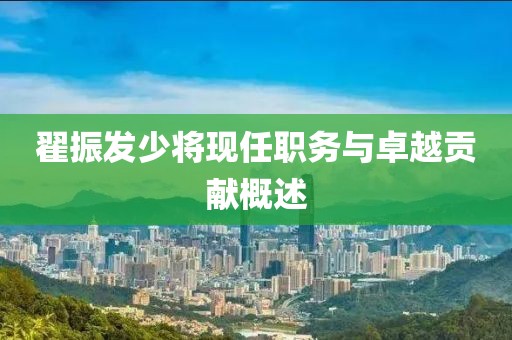 翟振发少将现任职务与卓越贡献概述