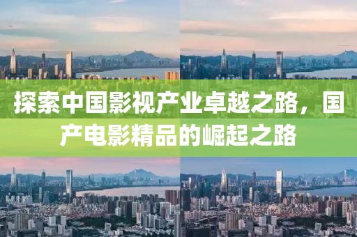 探索中国影视产业卓越之路，国产电影精品的崛起之路