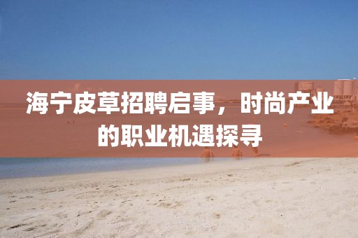 海宁皮草招聘启事，时尚产业的职业机遇探寻