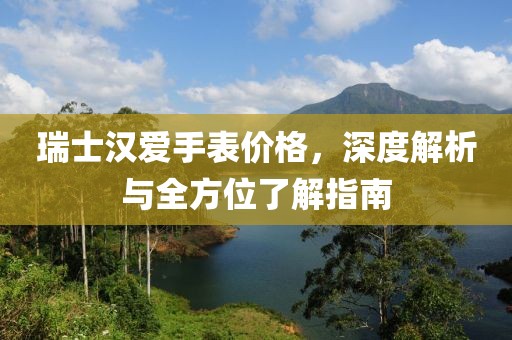 瑞士汉爱手表价格，深度解析与全方位了解指南