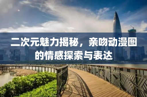 二次元魅力揭秘，亲吻动漫图的情感探索与表达