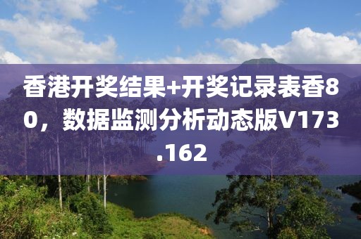 香港开奖结果+开奖记录表香80，数据监测分析动态版V173.162