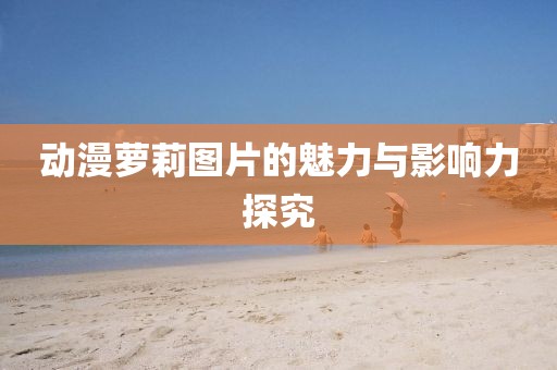 动漫萝莉图片的魅力与影响力探究