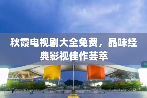 秋霞电视剧大全免费，品味经典影视佳作荟萃