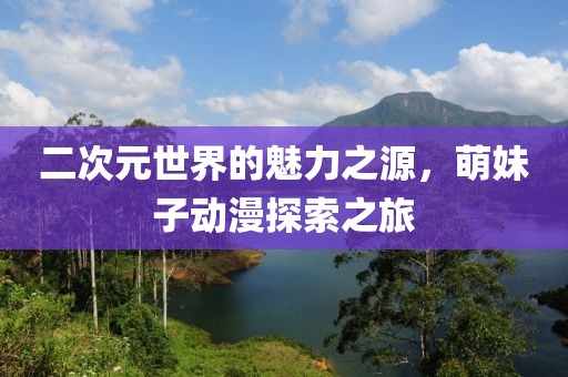 二次元世界的魅力之源，萌妹子动漫探索之旅