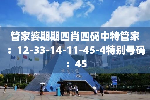 管家婆期期四肖四码中特管家：12-33-14-11-45-4特别号码：45