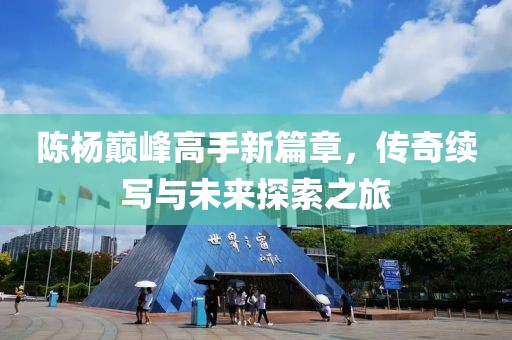 陈杨巅峰高手新篇章，传奇续写与未来探索之旅