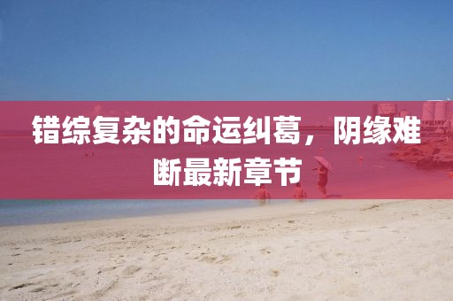 错综复杂的命运纠葛，阴缘难断最新章节