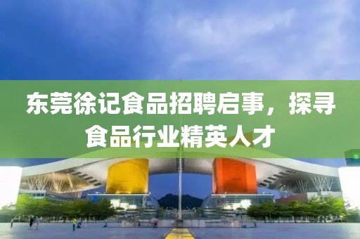 东莞徐记食品招聘启事，探寻食品行业精英人才