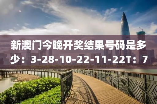 新澳门今晚开奖结果号码是多少：3-28-10-22-11-22T：7