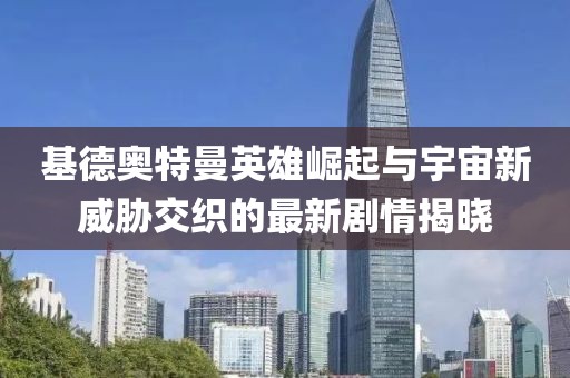 基德奥特曼英雄崛起与宇宙新威胁交织的最新剧情揭晓